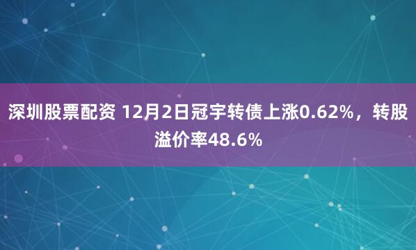 深圳股票配资 12月2日冠宇转债上涨0.62%，转股溢价率48.6%