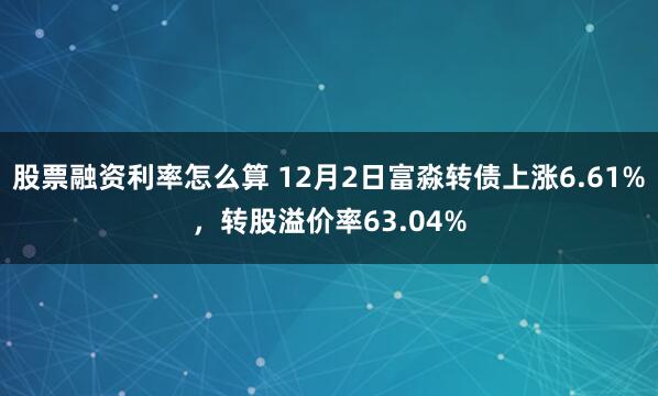 股票融资利率怎么算 12月2日富淼转债上涨6.61%，转股溢价率63.04%