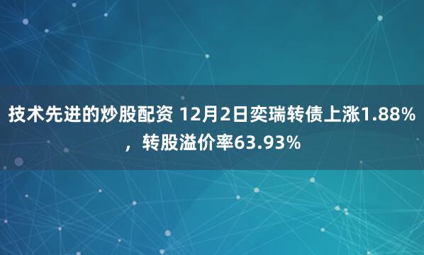 技术先进的炒股配资 12月2日奕瑞转债上涨1.88%，转股溢价率63.93%