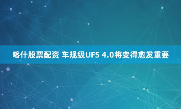 喀什股票配资 车规级UFS 4.0将变得愈发重要