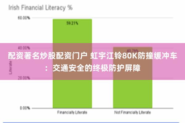 配资著名炒股配资门户 虹宇江铃80K防撞缓冲车：交通安全的终极防护屏障