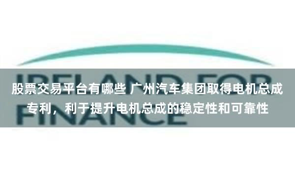 股票交易平台有哪些 广州汽车集团取得电机总成专利，利于提升电机总成的稳定性和可靠性