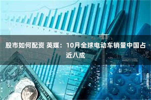 股市如何配资 英媒：10月全球电动车销量中国占近八成