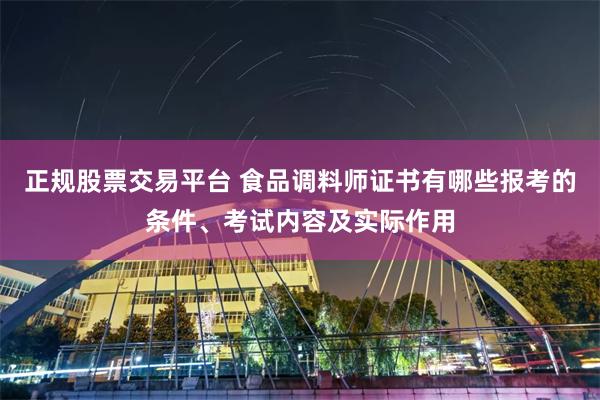 正规股票交易平台 食品调料师证书有哪些报考的条件、考试内容及实际作用