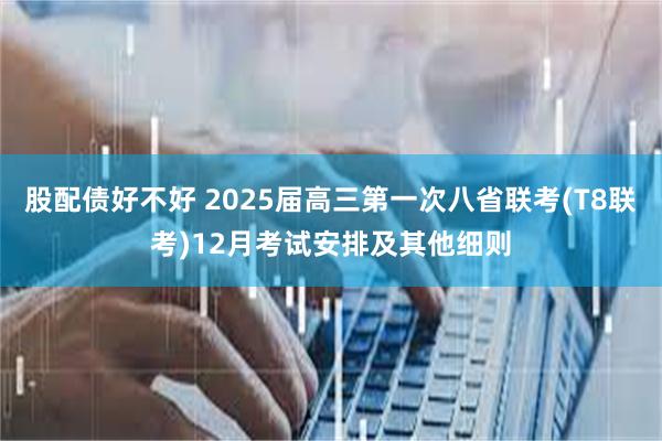 股配债好不好 2025届高三第一次八省联考(T8联考)12月考试安排及其他细则