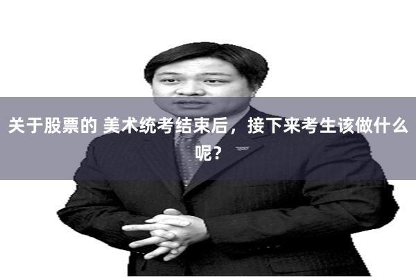 关于股票的 美术统考结束后，接下来考生该做什么呢？