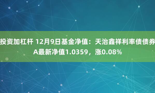 投资加杠杆 12月9日基金净值：天治鑫祥利率债债券A最新净值1.0359，涨0.08%