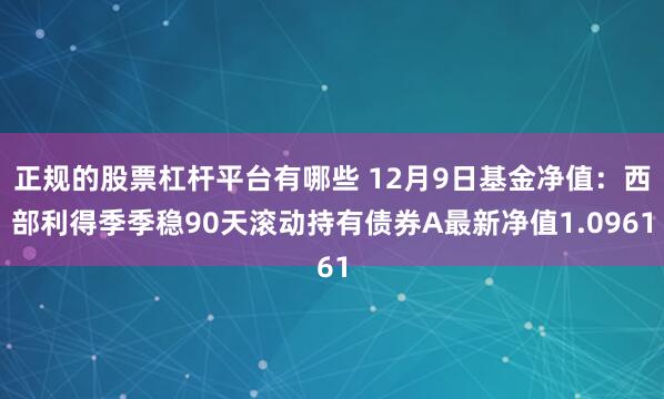 正规的股票杠杆平台有哪些 12月9日基金净值：西部利得季季稳90天滚动持有债券A最新净值1.0961