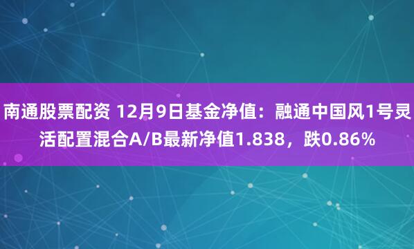 南通股票配资 12月9日基金净值：融通中国风1号灵活配置混合A/B最新净值1.838，跌0.86%