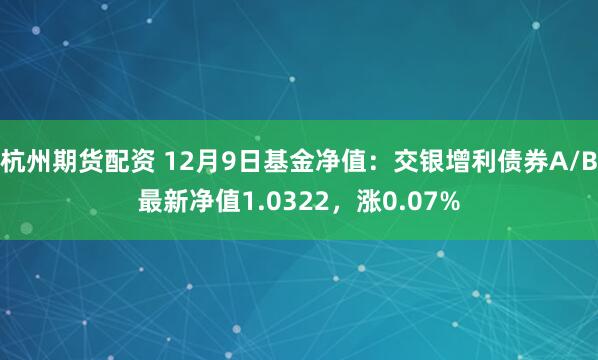 杭州期货配资 12月9日基金净值：交银增利债券A/B最新净值1.0322，涨0.07%