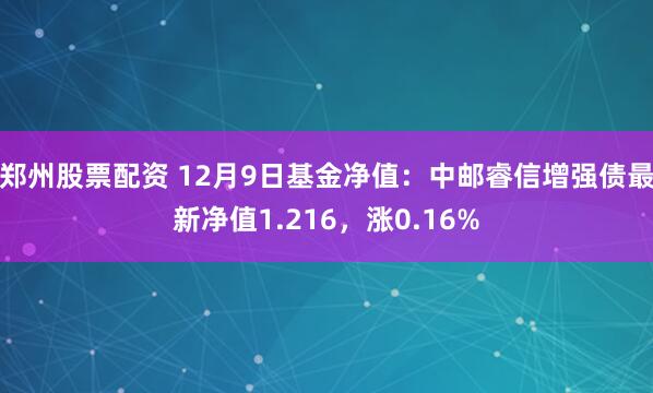 郑州股票配资 12月9日基金净值：中邮睿信增强债最新净值1.216，涨0.16%