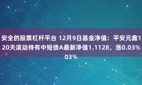 安全的股票杠杆平台 12月9日基金净值：平安元鑫120天滚动持有中短债A最新净值1.1128，涨0.03%