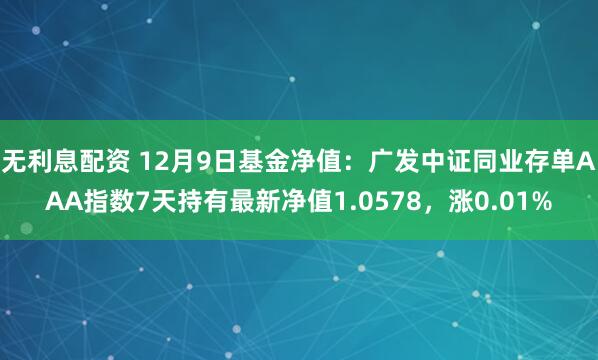 无利息配资 12月9日基金净值：广发中证同业存单AAA指数7天持有最新净值1.0578，涨0.01%