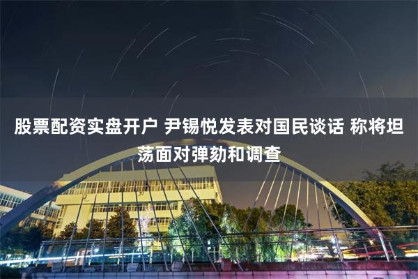 股票配资实盘开户 尹锡悦发表对国民谈话 称将坦荡面对弹劾和调查