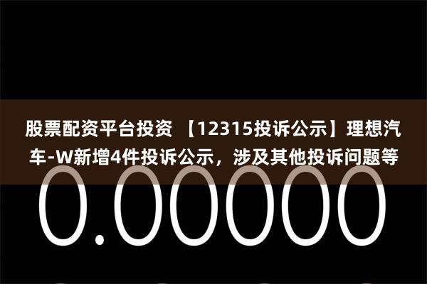 股票配资平台投资 【12315投诉公示】理想汽车-W新增4件投诉公示，涉及其他投诉问题等