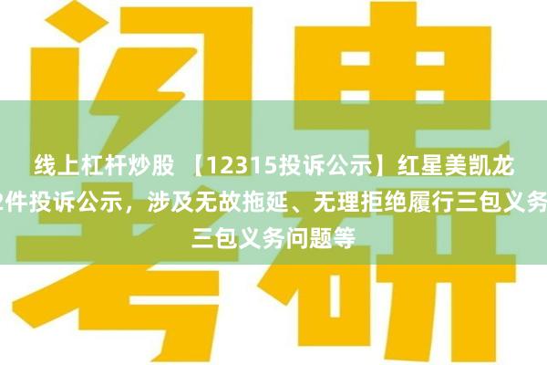 线上杠杆炒股 【12315投诉公示】红星美凯龙新增12件投诉公示，涉及无故拖延、无理拒绝履行三包义务问题等