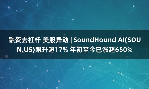 融资去杠杆 美股异动 | SoundHound AI(SOUN.US)飙升超17% 年初至今已涨超650%