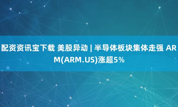 配资资讯宝下载 美股异动 | 半导体板块集体走强 ARM(ARM.US)涨超5%