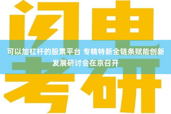 可以加杠杆的股票平台 专精特新全链条赋能创新发展研讨会在京召开