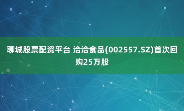 聊城股票配资平台 洽洽食品(002557.SZ)首次回购25万股