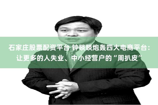 石家庄股票配资平台 钟睒睒炮轰四大电商平台：让更多的人失业、中小经营户的“周扒皮”