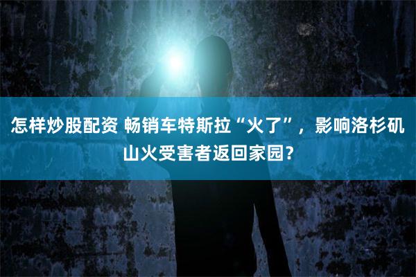 怎样炒股配资 畅销车特斯拉“火了”，影响洛杉矶山火受害者返回家园？