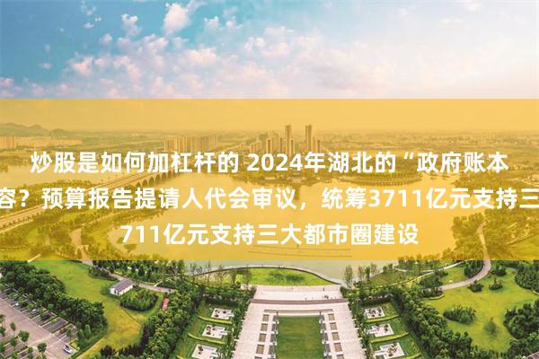 炒股是如何加杠杆的 2024年湖北的“政府账本”写了哪些内容？预算报告提请人代会审议，统筹3711亿元支持三大都市圈建设