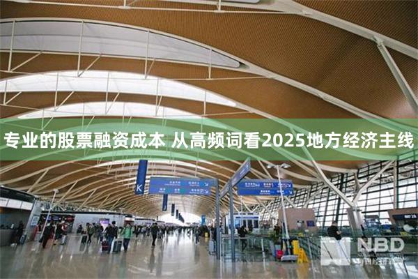 专业的股票融资成本 从高频词看2025地方经济主线