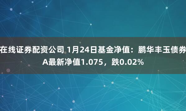 在线证券配资公司 1月24日基金净值：鹏华丰玉债券A最新净值1.075，跌0.02%