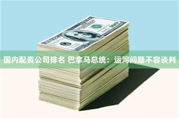 国内配资公司排名 巴拿马总统：运河问题不容谈判