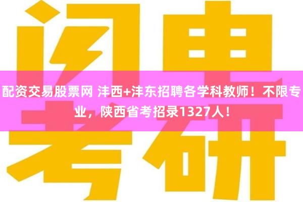 配资交易股票网 沣西+沣东招聘各学科教师！不限专业，陕西省考招录1327人！