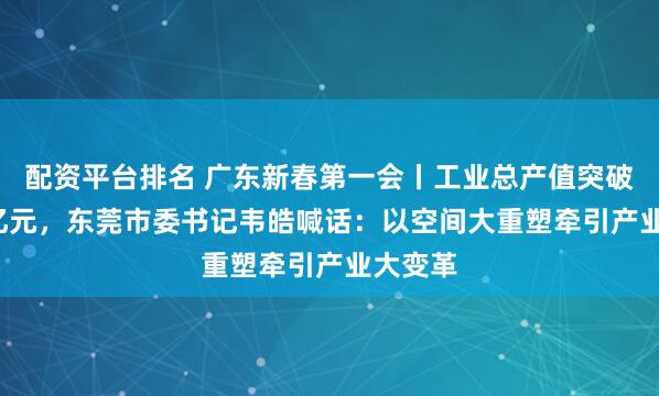 配资平台排名 广东新春第一会丨工业总产值突破2.5万亿元，东莞市委书记韦皓喊话：以空间大重塑牵引产业大变革