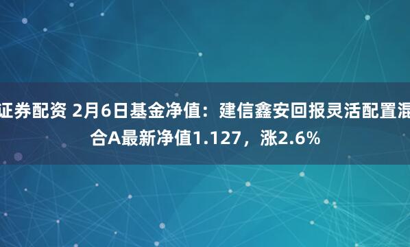 证券配资 2月6日基金净值：建信鑫安回报灵活配置混合A最新净值1.127，涨2.6%