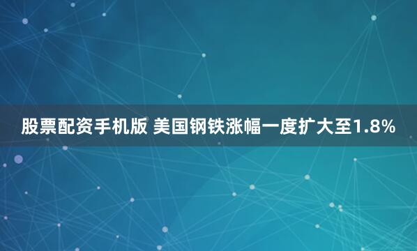 股票配资手机版 美国钢铁涨幅一度扩大至1.8%