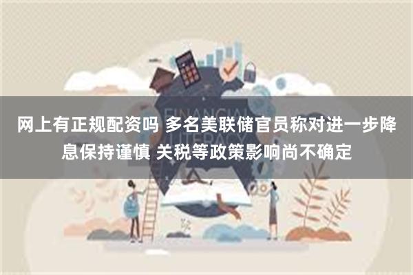 网上有正规配资吗 多名美联储官员称对进一步降息保持谨慎 关税等政策影响尚不确定