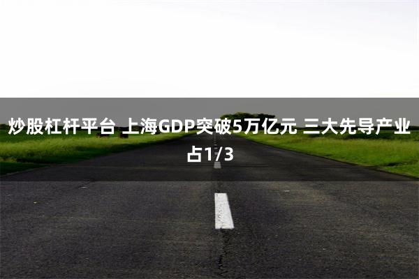 炒股杠杆平台 上海GDP突破5万亿元 三大先导产业占1/3