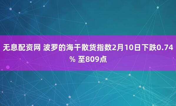 无息配资网 波罗的海干散货指数2月10日下跌0.74% 至809点