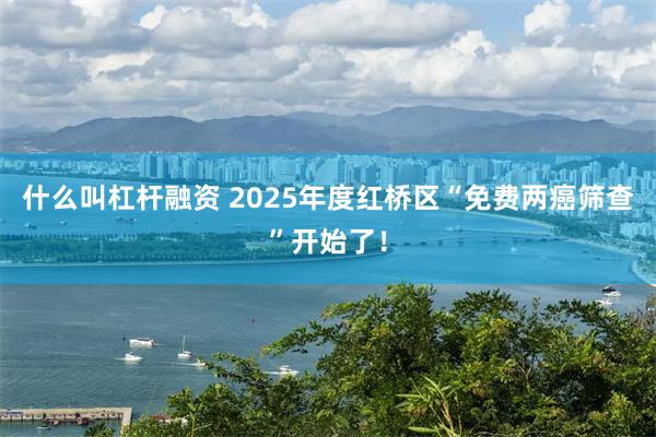 什么叫杠杆融资 2025年度红桥区“免费两癌筛查”开始了！