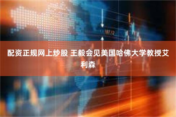 配资正规网上炒股 王毅会见美国哈佛大学教授艾利森