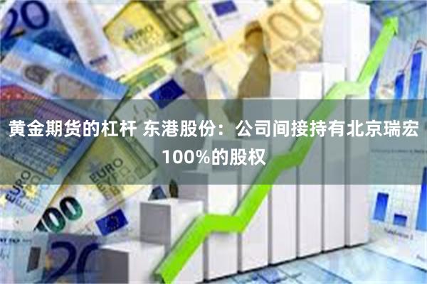 黄金期货的杠杆 东港股份：公司间接持有北京瑞宏100%的股权