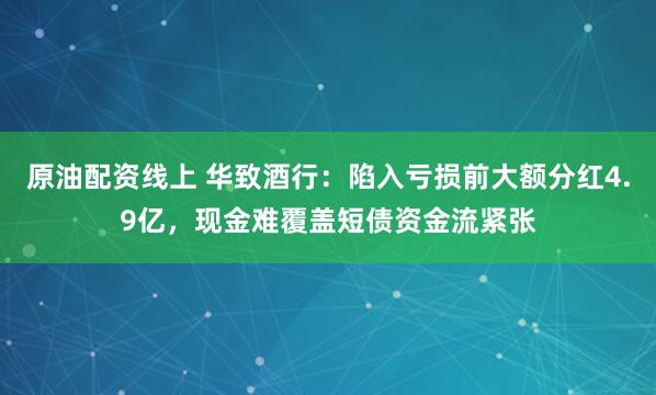 原油配资线上 华致酒行：陷入亏损前大额分红4.9亿，现金难覆盖短债资金流紧张