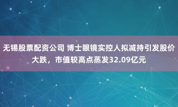 无锡股票配资公司 博士眼镜实控人拟减持引发股价大跌，市值较高点蒸发32.09亿元