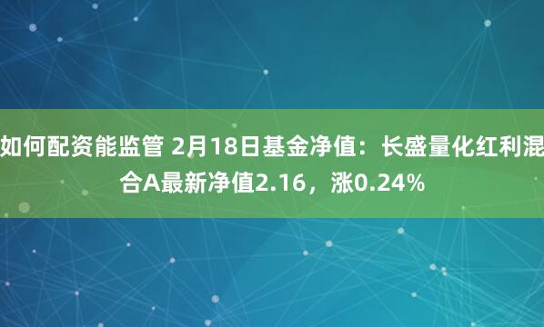 如何配资能监管 2月18日基金净值：长盛量化红利混合A最新净值2.16，涨0.24%