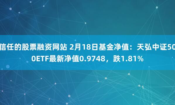 信任的股票融资网站 2月18日基金净值：天弘中证500ETF最新净值0.9748，跌1.81%