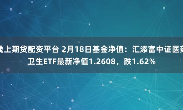 线上期货配资平台 2月18日基金净值：汇添富中证医药卫生ETF最新净值1.2608，跌1.62%