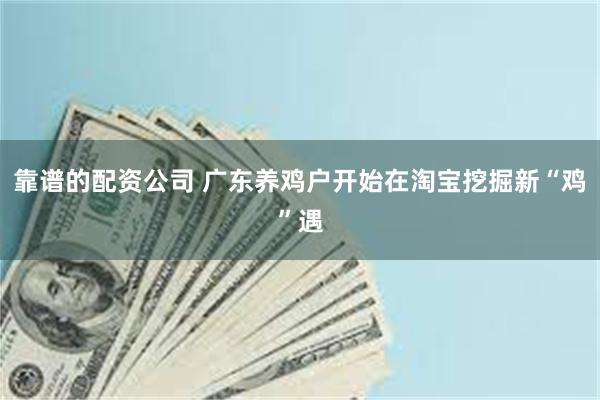 靠谱的配资公司 广东养鸡户开始在淘宝挖掘新“鸡”遇