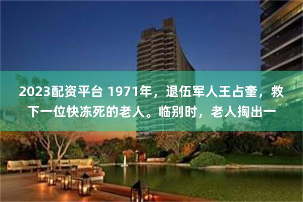 2023配资平台 1971年，退伍军人王占奎，救下一位快冻死的老人。临别时，老人掏出一