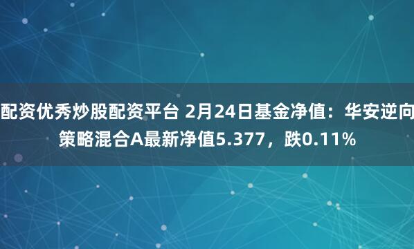 配资优秀炒股配资平台 2月24日基金净值：华安逆向策略混合A最新净值5.377，跌0.11%