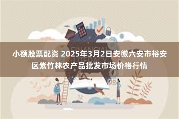 小额股票配资 2025年3月2日安徽六安市裕安区紫竹林农产品批发市场价格行情