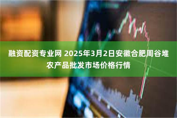 融资配资专业网 2025年3月2日安徽合肥周谷堆农产品批发市场价格行情